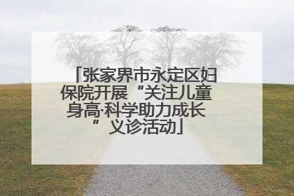 张家界市永定区妇保院开展“关注儿童身高·科学助力成长”义诊活动